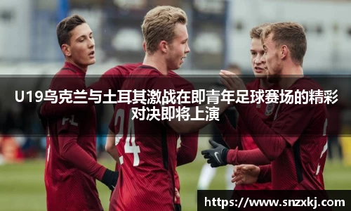 U19乌克兰与土耳其激战在即青年足球赛场的精彩对决即将上演
