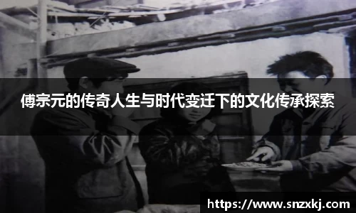 傅宗元的传奇人生与时代变迁下的文化传承探索